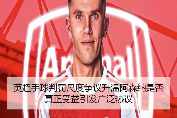 英超手球判罚尺度争议升温阿森纳是否真正受益引发广泛热议