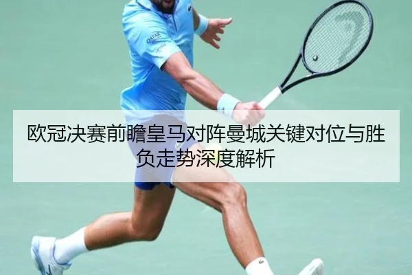 欧冠决赛前瞻皇马对阵曼城关键对位与胜负走势深度解析