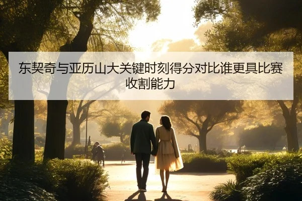 东契奇与亚历山大关键时刻得分对比谁更具比赛收割能力