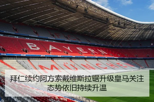 拜仁续约阿方索戴维斯拉锯升级皇马关注态势依旧持续升温