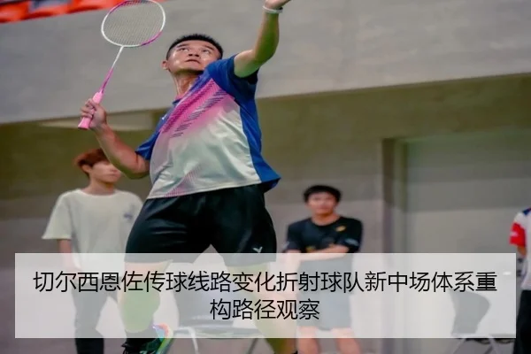 切尔西恩佐传球线路变化折射球队新中场体系重构路径观察
