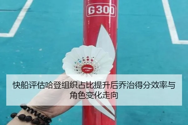 快船评估哈登组织占比提升后乔治得分效率与角色变化走向